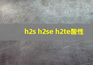 h2s h2se h2te酸性